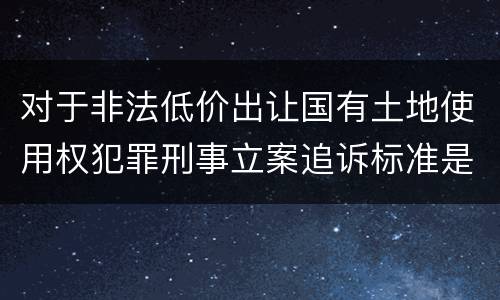 对于非法低价出让国有土地使用权犯罪刑事立案追诉标准是怎么样规定