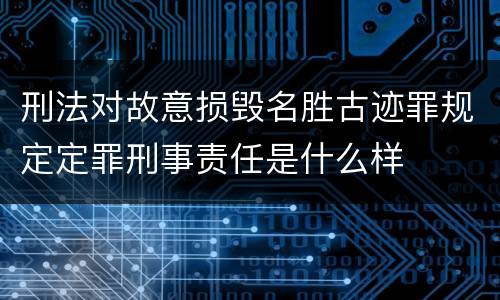 刑法对故意损毁名胜古迹罪规定定罪刑事责任是什么样