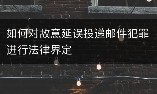 如何对故意延误投递邮件犯罪进行法律界定
