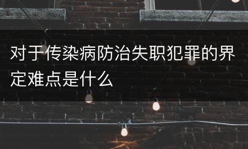 对于传染病防治失职犯罪的界定难点是什么