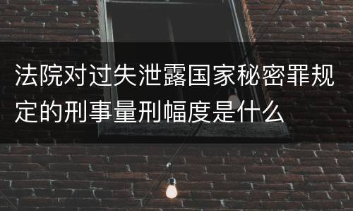 法院对过失泄露国家秘密罪规定的刑事量刑幅度是什么