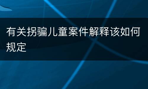 有关拐骗儿童案件解释该如何规定