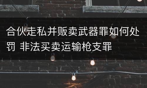 合伙走私并贩卖武器罪如何处罚 非法买卖运输枪支罪