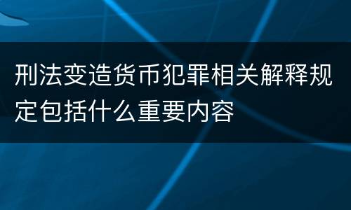 刑法变造货币犯罪相关解释规定包括什么重要内容