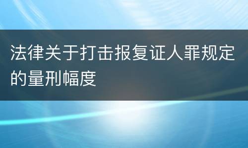 法律关于打击报复证人罪规定的量刑幅度