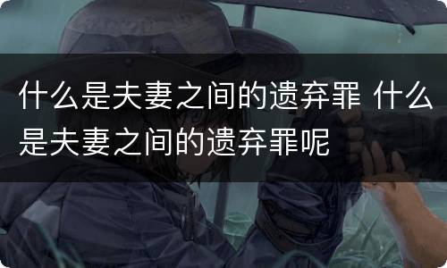 什么是夫妻之间的遗弃罪 什么是夫妻之间的遗弃罪呢