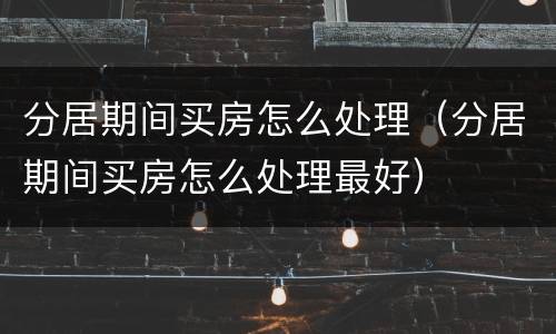 分居期间买房怎么处理（分居期间买房怎么处理最好）