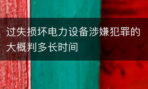 过失损坏电力设备涉嫌犯罪的大概判多长时间