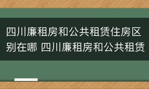 四川廉租房和公共租赁住房区别在哪 四川廉租房和公共租赁住房区别在哪儿