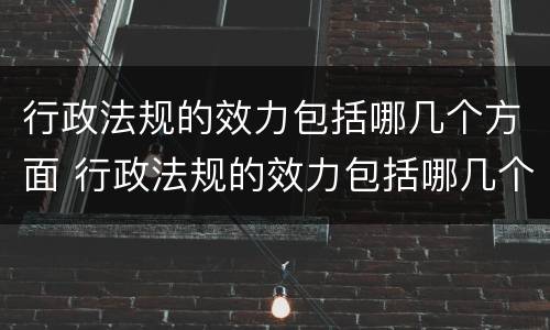 行政法规的效力包括哪几个方面 行政法规的效力包括哪几个方面