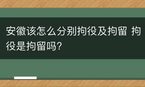安徽该怎么分别拘役及拘留 拘役是拘留吗?