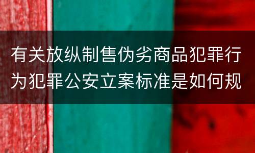 有关放纵制售伪劣商品犯罪行为犯罪公安立案标准是如何规定