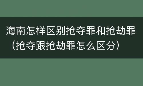 海南怎样区别抢夺罪和抢劫罪（抢夺跟抢劫罪怎么区分）