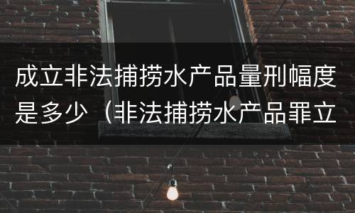 成立非法捕捞水产品量刑幅度是多少（非法捕捞水产品罪立案标准,量刑）