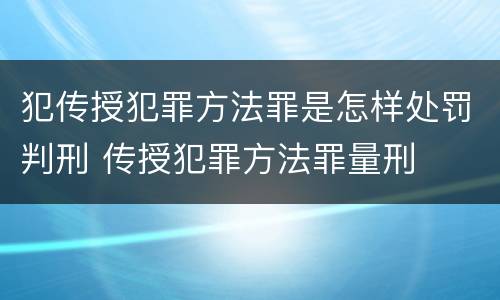 犯传授犯罪方法罪是怎样处罚判刑 传授犯罪方法罪量刑