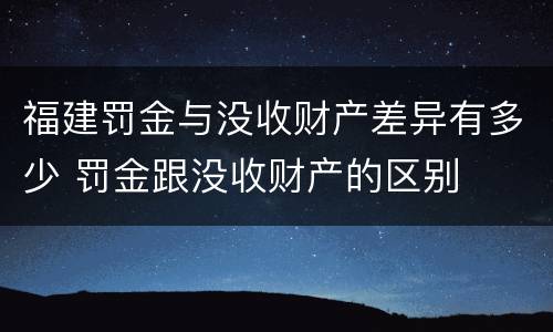 福建罚金与没收财产差异有多少 罚金跟没收财产的区别
