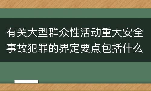 有关大型群众性活动重大安全事故犯罪的界定要点包括什么