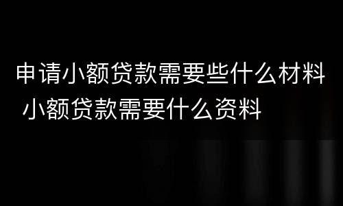 申请小额贷款需要些什么材料 小额贷款需要什么资料
