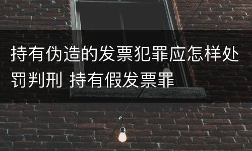 持有伪造的发票犯罪应怎样处罚判刑 持有假发票罪