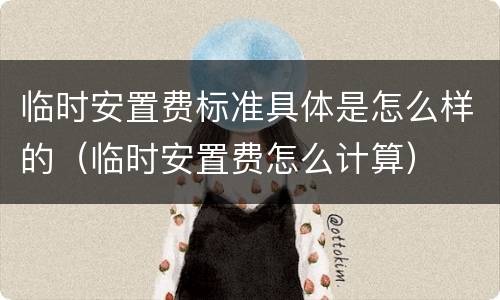 临时安置费标准具体是怎么样的（临时安置费怎么计算）