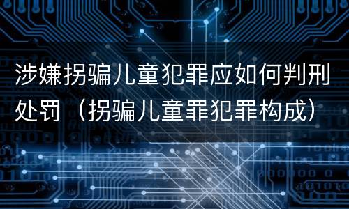 涉嫌拐骗儿童犯罪应如何判刑处罚（拐骗儿童罪犯罪构成）