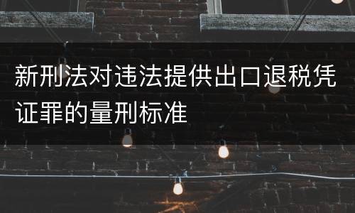 新刑法对违法提供出口退税凭证罪的量刑标准