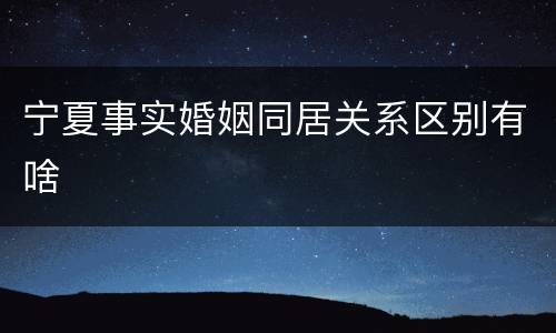 宁夏事实婚姻同居关系区别有啥