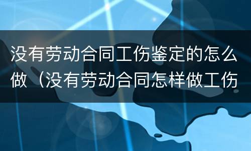 没有劳动合同工伤鉴定的怎么做（没有劳动合同怎样做工伤认定）