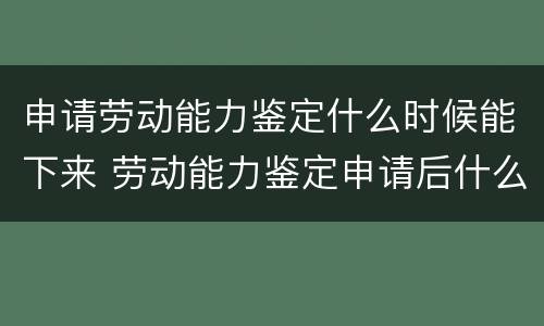 申请劳动能力鉴定什么时候能下来 劳动能力鉴定申请后什么时候去鉴定