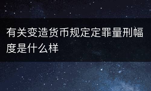 有关变造货币规定定罪量刑幅度是什么样