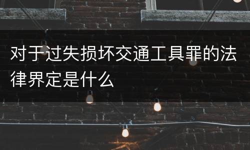 对于过失损坏交通工具罪的法律界定是什么
