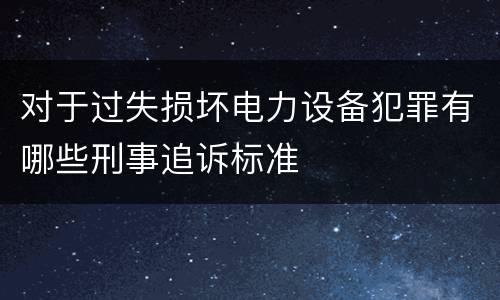 对于过失损坏电力设备犯罪有哪些刑事追诉标准