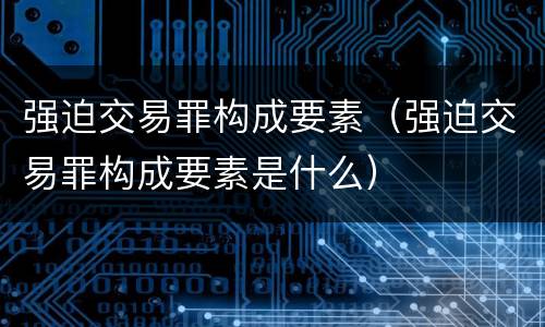 强迫交易罪构成要素（强迫交易罪构成要素是什么）
