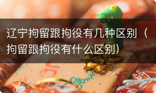 辽宁拘留跟拘役有几种区别（拘留跟拘役有什么区别）