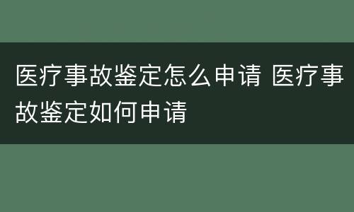 医疗事故鉴定怎么申请 医疗事故鉴定如何申请