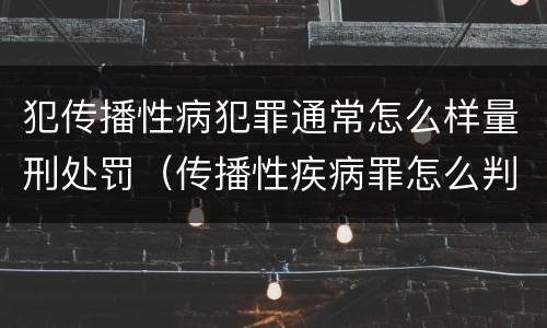 犯传播性病犯罪通常怎么样量刑处罚（传播性疾病罪怎么判）