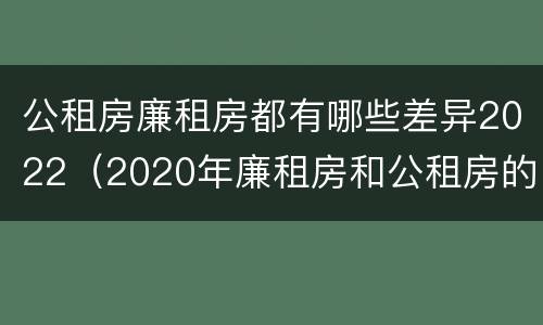 公租房廉租房都有哪些差异2022（2020年廉租房和公租房的区别）
