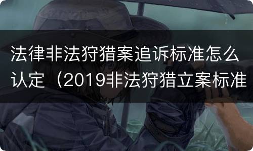 法律非法狩猎案追诉标准怎么认定（2019非法狩猎立案标准）
