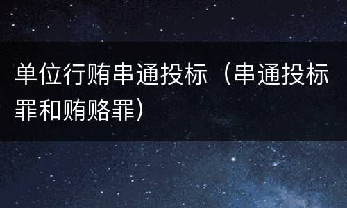 单位行贿串通投标（串通投标罪和贿赂罪）