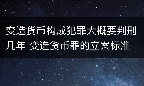 变造货币构成犯罪大概要判刑几年 变造货币罪的立案标准