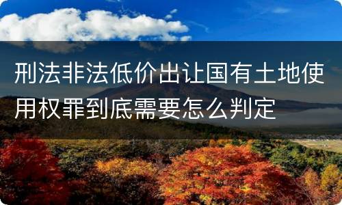 刑法非法低价出让国有土地使用权罪到底需要怎么判定