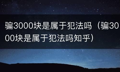 骗3000块是属于犯法吗（骗3000块是属于犯法吗知乎）