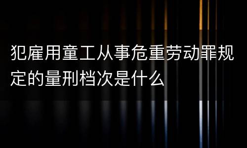 犯雇用童工从事危重劳动罪规定的量刑档次是什么