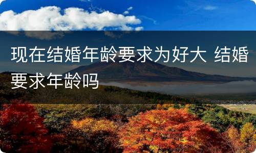 现在结婚年龄要求为好大 结婚要求年龄吗