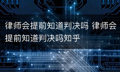 律师会提前知道判决吗 律师会提前知道判决吗知乎