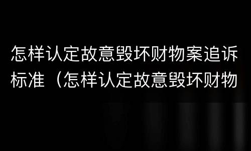 怎样认定故意毁坏财物案追诉标准（怎样认定故意毁坏财物案追诉标准呢）