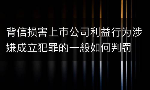 背信损害上市公司利益行为涉嫌成立犯罪的一般如何判罚