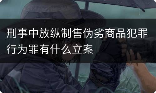 刑事中放纵制售伪劣商品犯罪行为罪有什么立案