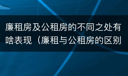 廉租房及公租房的不同之处有啥表现（廉租与公租房的区别）