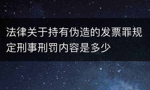 法律关于持有伪造的发票罪规定刑事刑罚内容是多少
